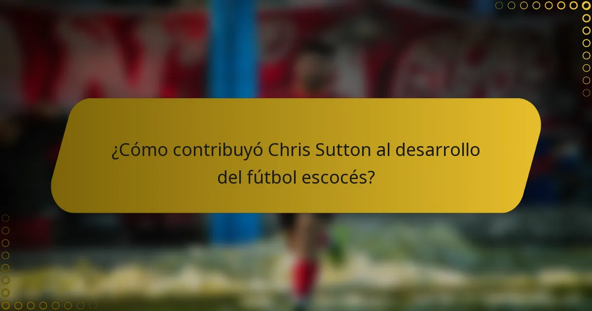 ¿Cómo contribuyó Chris Sutton al desarrollo del fútbol escocés?