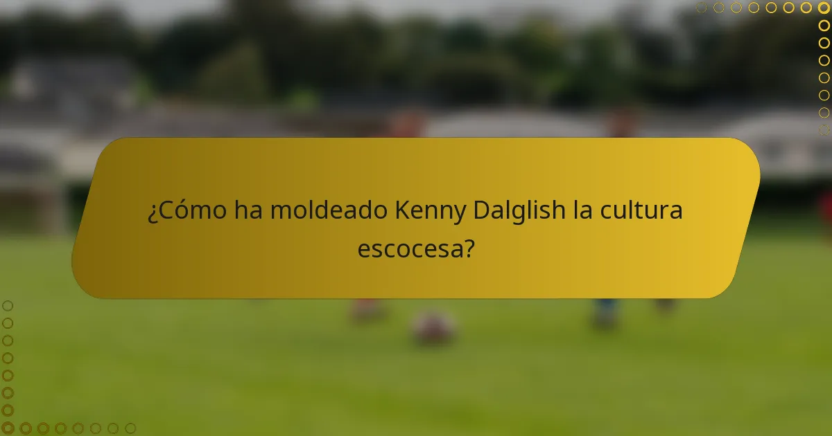 ¿Cómo ha moldeado Kenny Dalglish la cultura escocesa?