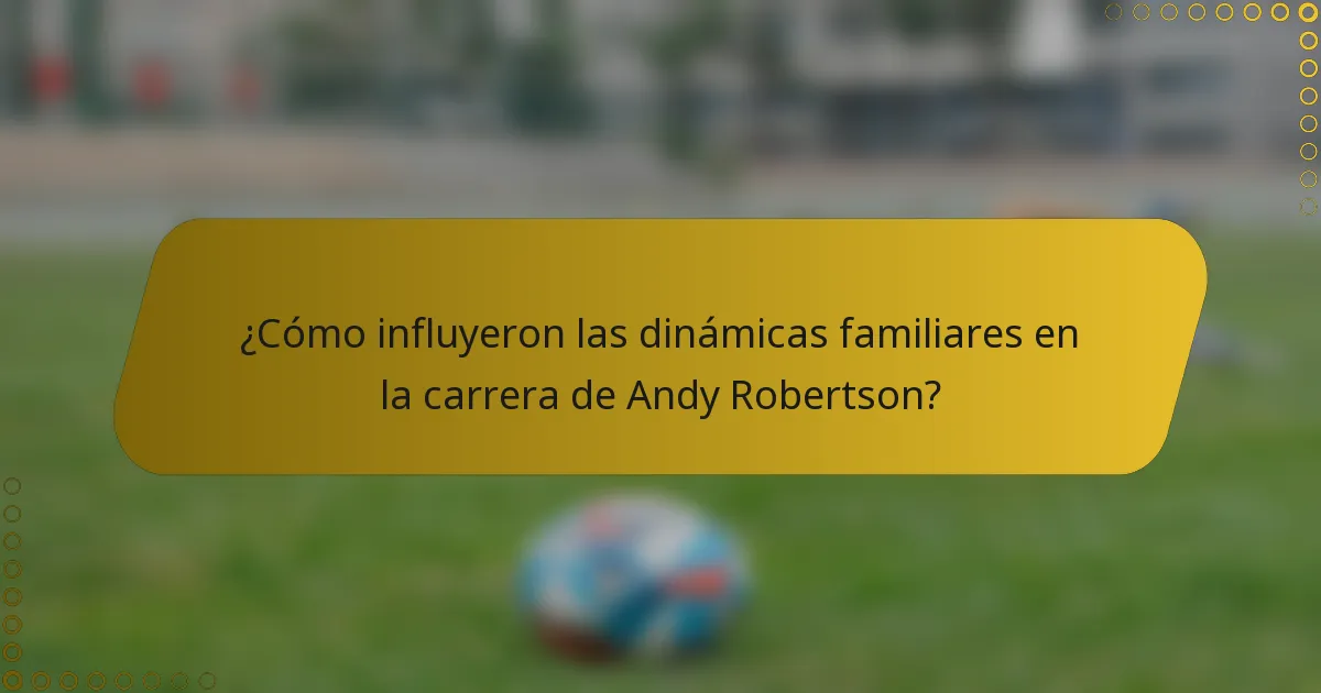 ¿Cómo influyeron las dinámicas familiares en la carrera de Andy Robertson?