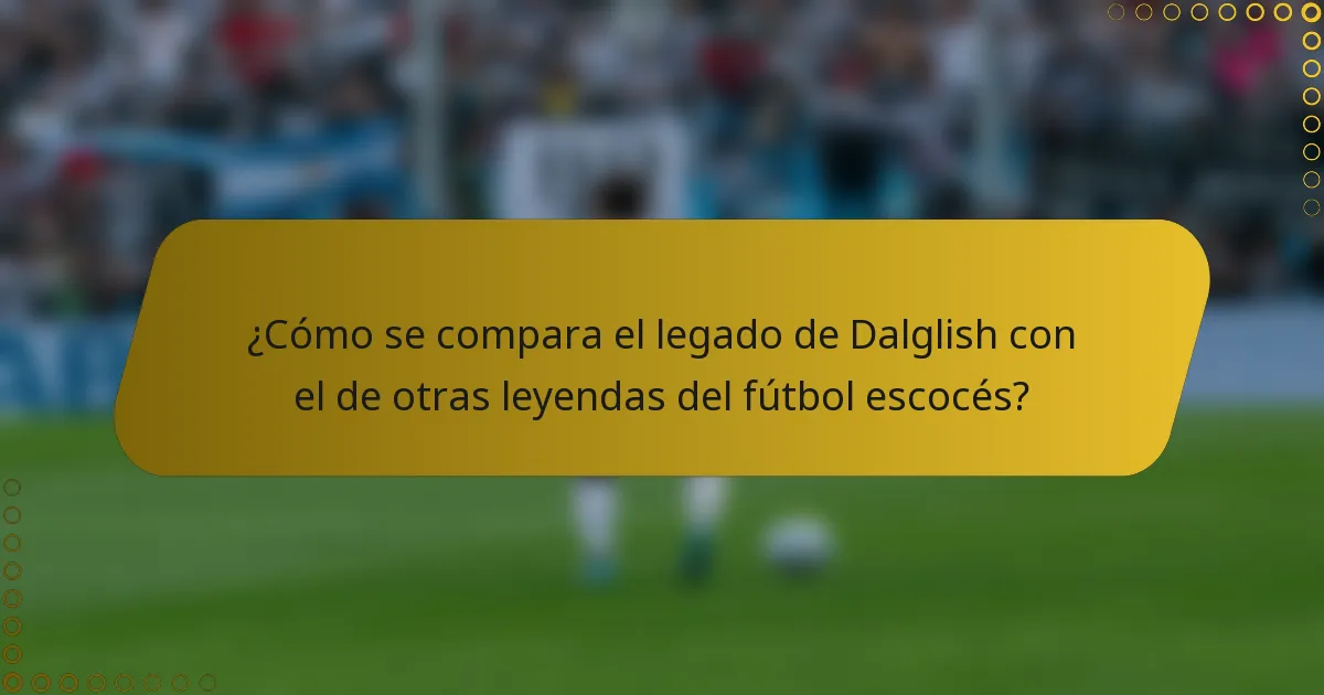 ¿Cómo se compara el legado de Dalglish con el de otras leyendas del fútbol escocés?