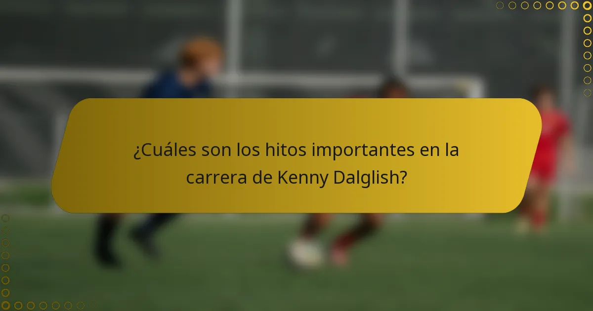 ¿Cuáles son los hitos importantes en la carrera de Kenny Dalglish?