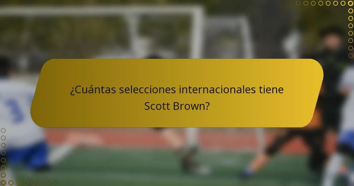 ¿Cuántas selecciones internacionales tiene Scott Brown?