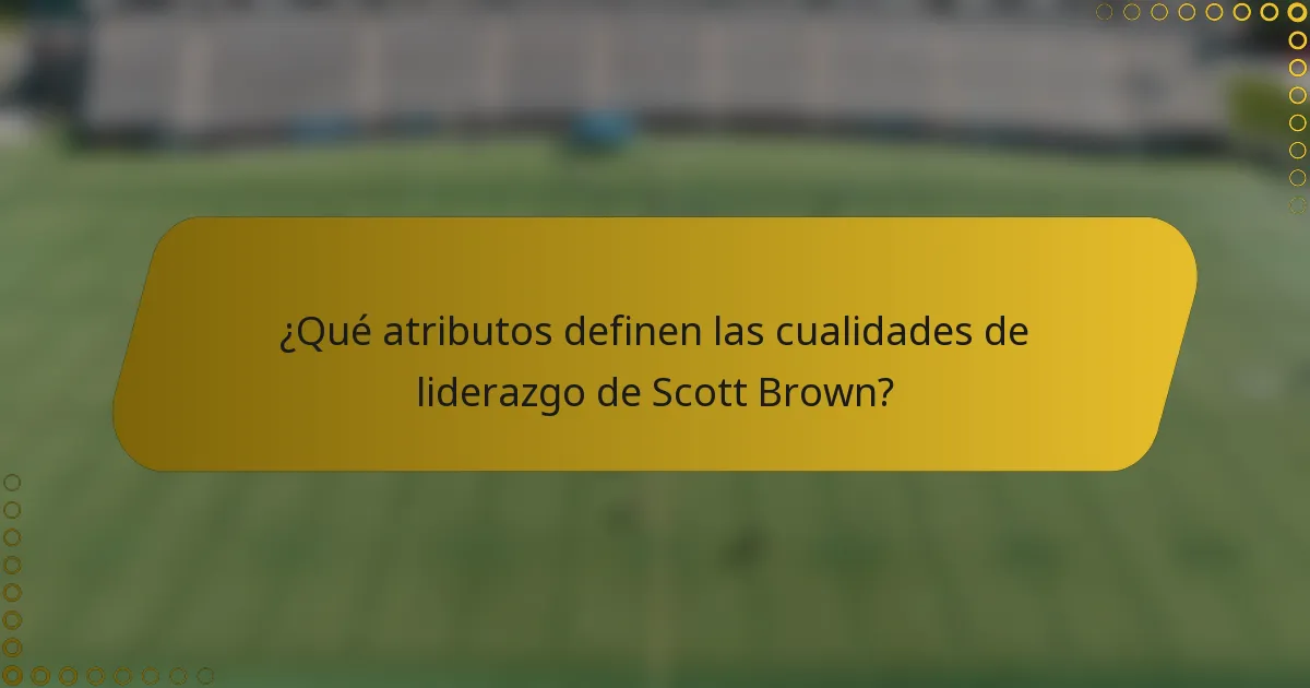 ¿Qué atributos definen las cualidades de liderazgo de Scott Brown?
