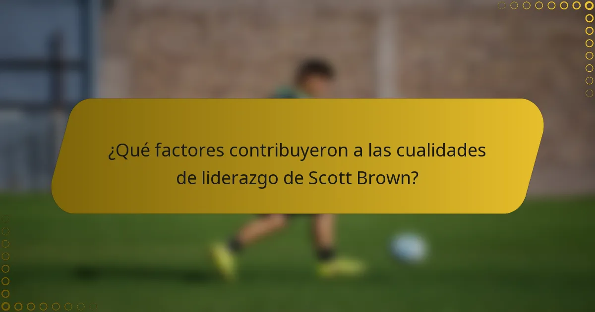 ¿Qué factores contribuyeron a las cualidades de liderazgo de Scott Brown?
