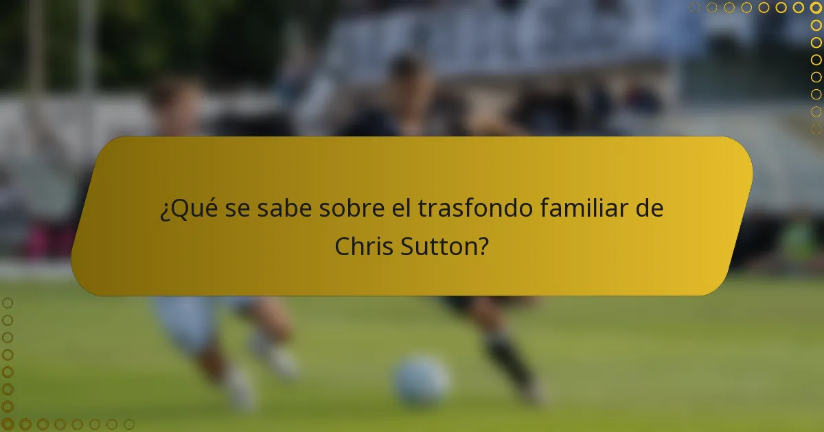 ¿Qué se sabe sobre el trasfondo familiar de Chris Sutton?